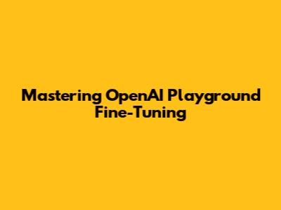 Mastering OpenAI Playground Fine-Tuning