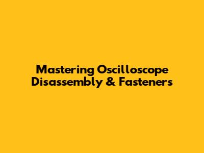 Mastering Oscilloscope Disassembly & Fasteners