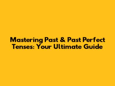 Mastering Past & Past Perfect Tenses: Your Ultimate Guide