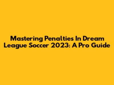 Mastering Penalties In Dream League Soccer 2023: A Pro Guide