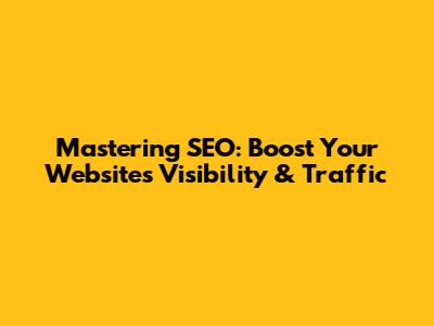 Mastering SEO: Boost Your Website's Visibility & Traffic
