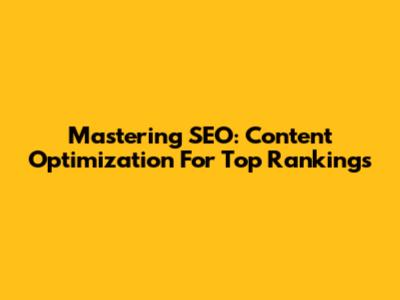 Mastering SEO: Content Optimization For Top Rankings