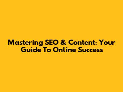 Mastering SEO & Content: Your Guide To Online Success