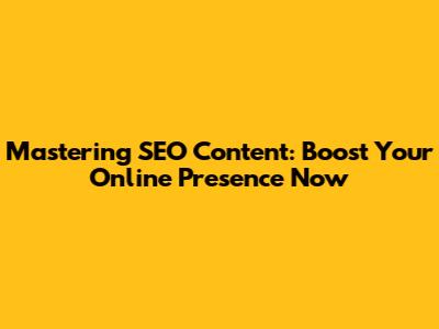 Mastering SEO Content: Boost Your Online Presence Now