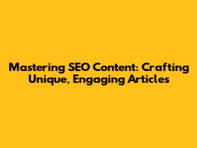 Mastering SEO Content: Crafting Unique, Engaging Articles