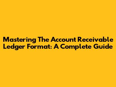Mastering The Account Receivable Ledger Format: A Complete Guide
