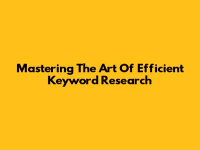 Mastering The Art Of Efficient Keyword Research