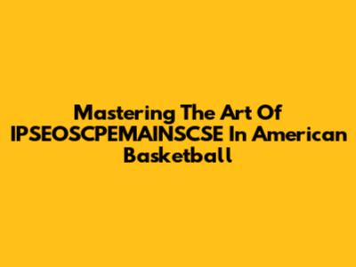 Mastering The Art Of IPSEOSCPEMAINSCSE In American Basketball