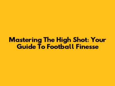 Mastering The High Shot: Your Guide To Football Finesse
