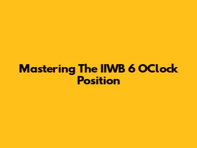 Mastering The IIWB 6 O'Clock Position