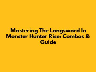 Mastering The Longsword In Monster Hunter Rise: Combos & Guide