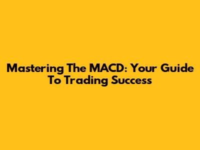 Mastering The MACD: Your Guide To Trading Success