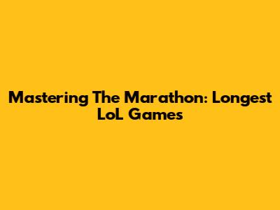 Mastering The Marathon: Longest LoL Games