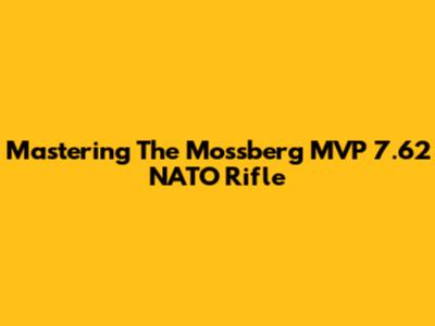 Mastering The Mossberg MVP 7.62 NATO Rifle