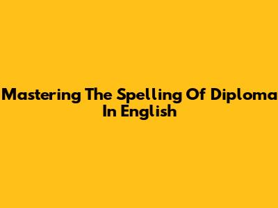 Mastering The Spelling Of 'Diploma' In English