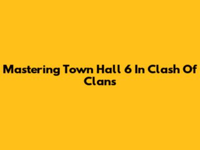 Mastering Town Hall 6 In Clash Of Clans