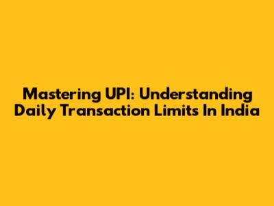 Mastering UPI: Understanding Daily Transaction Limits In India