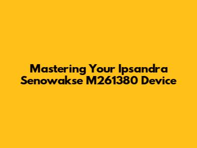 Mastering Your Ipsandra Senowakse M261380 Device