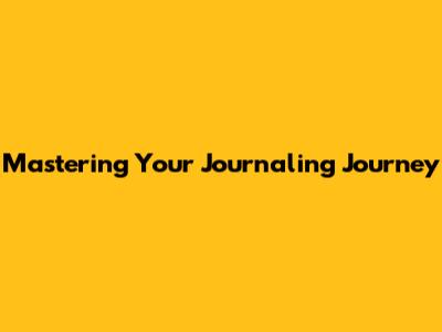 Mastering Your Journaling Journey