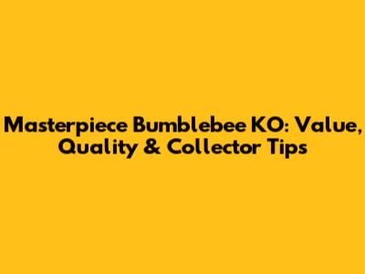 Masterpiece Bumblebee KO: Value, Quality & Collector Tips