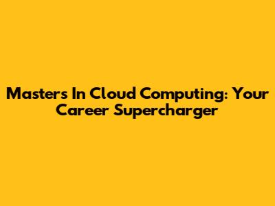 Masters In Cloud Computing: Your Career Supercharger