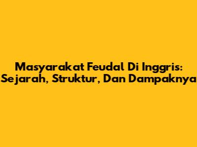Masyarakat Feudal Di Inggris: Sejarah, Struktur, Dan Dampaknya