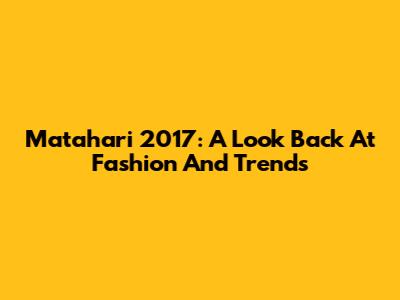 Matahari 2017: A Look Back At Fashion And Trends