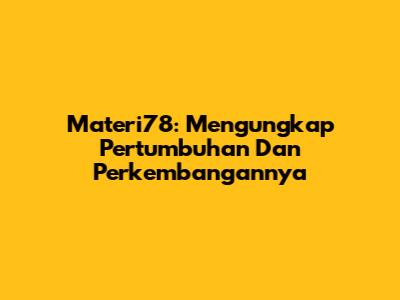 Materi78: Mengungkap Pertumbuhan Dan Perkembangannya