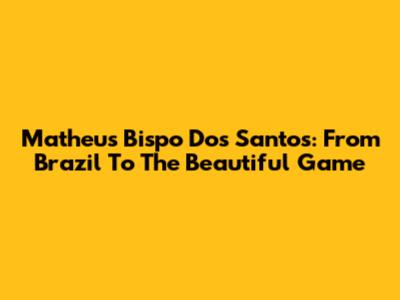 Matheus Bispo Dos Santos: From Brazil To The Beautiful Game