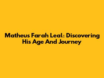 Matheus Farah Leal: Discovering His Age And Journey