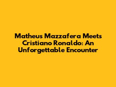 Matheus Mazzafera Meets Cristiano Ronaldo: An Unforgettable Encounter