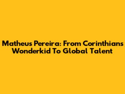 Matheus Pereira: From Corinthians Wonderkid To Global Talent