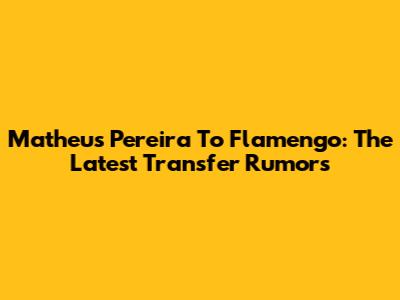 Matheus Pereira To Flamengo: The Latest Transfer Rumors