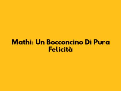 Mathi: Un Bocconcino Di Pura Felicità