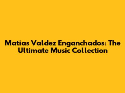 Matias Valdez Enganchados: The Ultimate Music Collection
