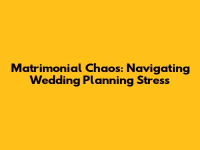 Matrimonial Chaos: Navigating Wedding Planning Stress
