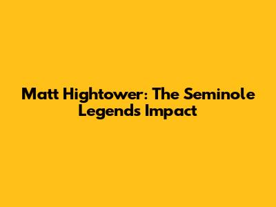 Matt Hightower: The Seminole Legend's Impact