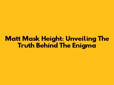 Matt Mask Height: Unveiling The Truth Behind The Enigma