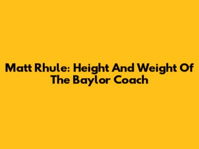 Matt Rhule: Height And Weight Of The Baylor Coach