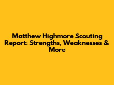 Matthew Highmore Scouting Report: Strengths, Weaknesses & More