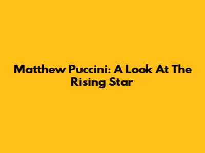 Matthew Puccini: A Look At The Rising Star