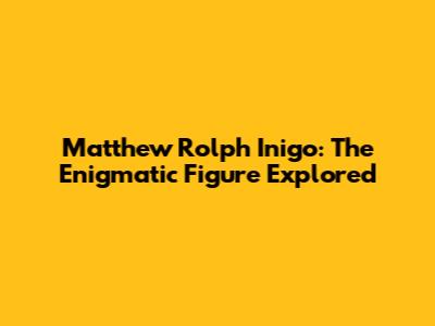 Matthew Rolph Inigo: The Enigmatic Figure Explored