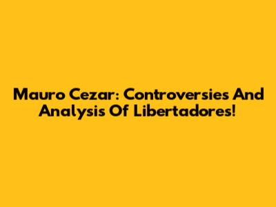 Mauro Cezar: Controversies And Analysis Of Libertadores!