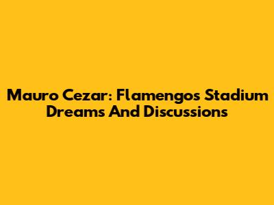 Mauro Cezar: Flamengo's Stadium Dreams And Discussions