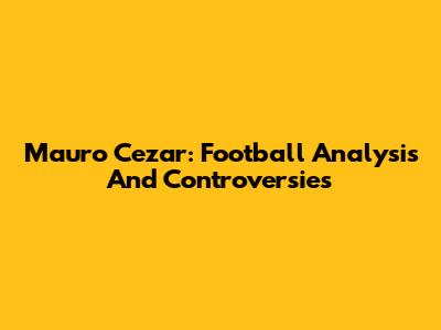 Mauro Cezar: Football Analysis And Controversies