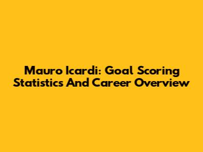 Mauro Icardi: Goal Scoring Statistics And Career Overview