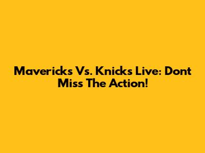 Mavericks Vs. Knicks Live: Don't Miss The Action!