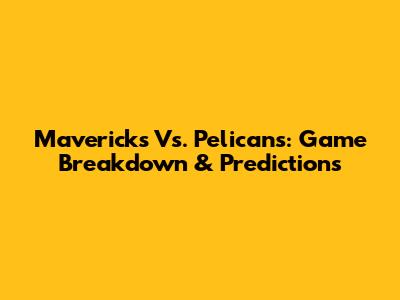 Mavericks Vs. Pelicans: Game Breakdown & Predictions