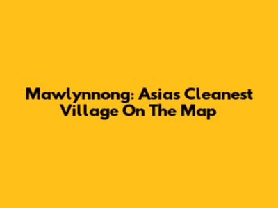 Mawlynnong: Asia's Cleanest Village On The Map