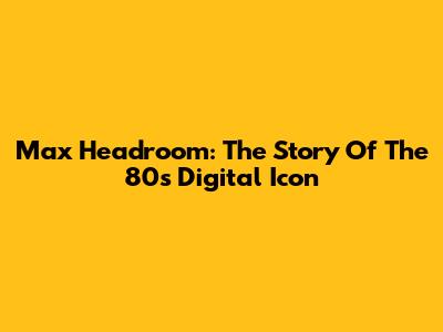 Max Headroom: The Story Of The 80s' Digital Icon